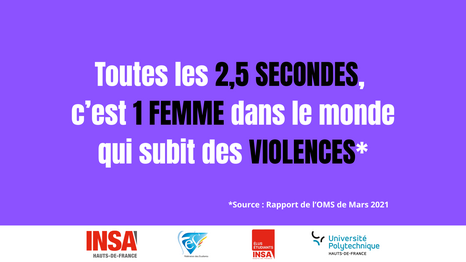 Toutes les 2,5 SECONDES, c'est 1 FEMME dans le monde qui subit des VIOLENCES* *Source: Rapport de l'OMS de Mars 2021 INSA HAUTS-DE-FRANCE e Fédération des Etudiants ÉLUS ÉTUDIANTS INSA MAUTS-DE-FRANDT Université Polytechnique HAUTS-DE-FRANCE