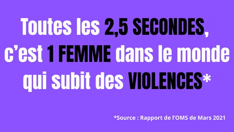 Toutes les 2,5 SECONDES, c'est 1 FEMME dans le monde qui subit des VIOLENCES* *Source: Rapport de l'OMS de Mars 2021